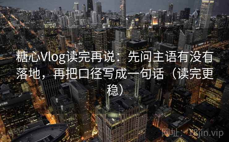 糖心Vlog读完再说：先问主语有没有落地，再把口径写成一句话（读完更稳）