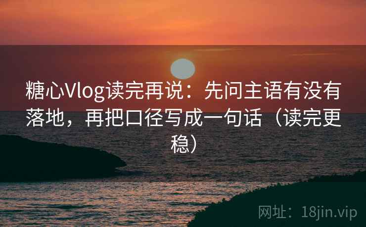 糖心Vlog读完再说：先问主语有没有落地，再把口径写成一句话（读完更稳）