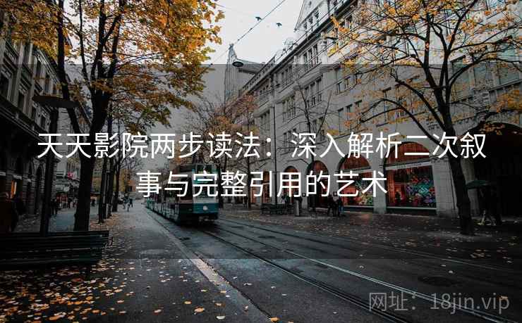 天天影院两步读法：深入解析二次叙事与完整引用的艺术
