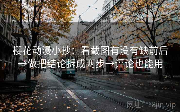 樱花动漫小抄：看截图有没有缺前后→做把结论拆成两步→评论也能用