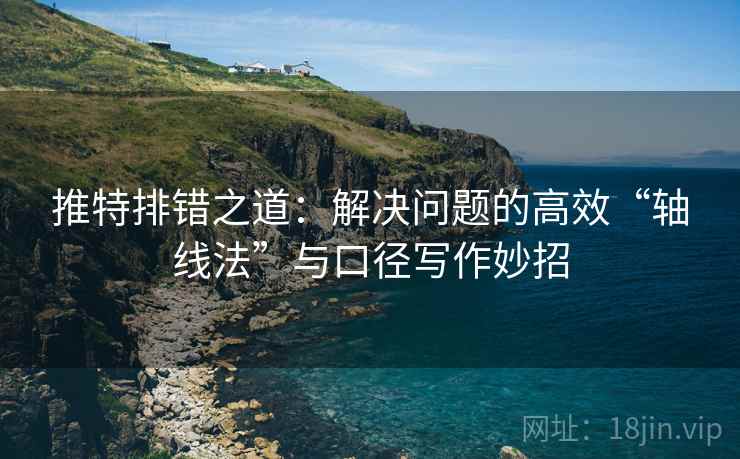 推特排错之道：解决问题的高效“轴线法”与口径写作妙招