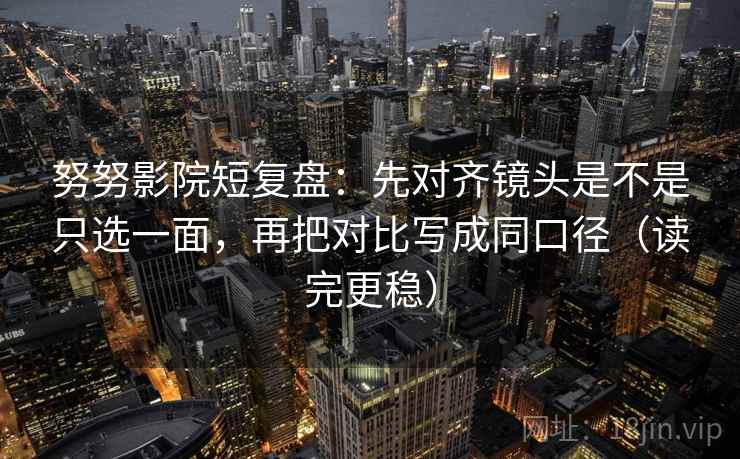 努努影院短复盘：先对齐镜头是不是只选一面，再把对比写成同口径（读完更稳）