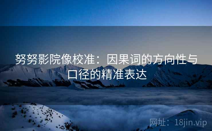 努努影院像校准：因果词的方向性与口径的精准表达