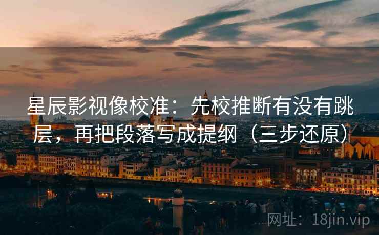 星辰影视像校准：先校推断有没有跳层，再把段落写成提纲（三步还原）