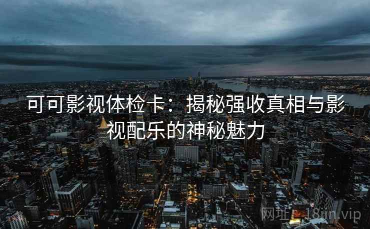 可可影视体检卡：揭秘强收真相与影视配乐的神秘魅力