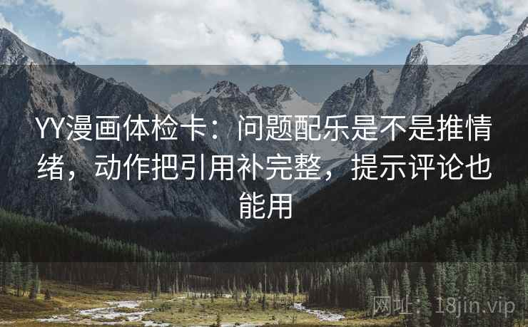 YY漫画体检卡：问题配乐是不是推情绪，动作把引用补完整，提示评论也能用