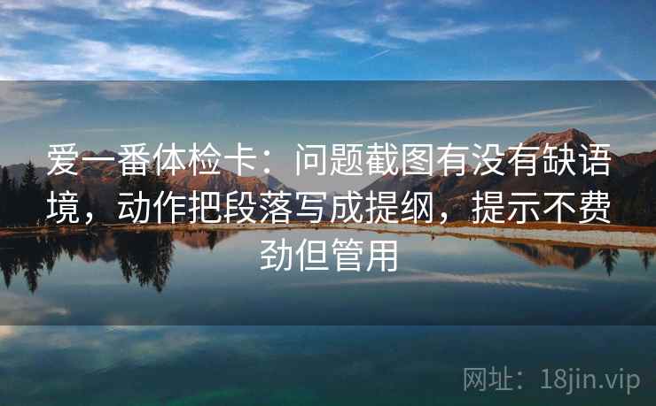 爱一番体检卡：问题截图有没有缺语境，动作把段落写成提纲，提示不费劲但管用