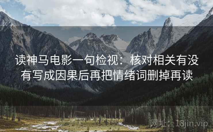 读神马电影一句检视：核对相关有没有写成因果后再把情绪词删掉再读