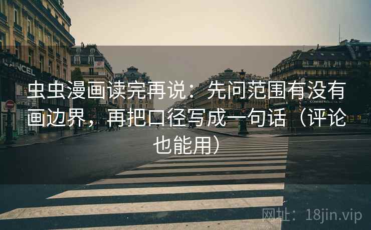 虫虫漫画读完再说：先问范围有没有画边界，再把口径写成一句话（评论也能用）
