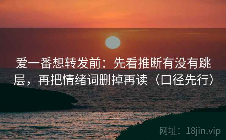 爱一番想转发前：先看推断有没有跳层，再把情绪词删掉再读（口径先行）