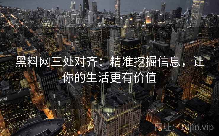 黑料网三处对齐：精准挖掘信息，让你的生活更有价值