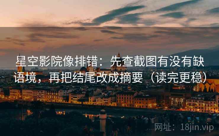 星空影院像排错：先查截图有没有缺语境，再把结尾改成摘要（读完更稳）