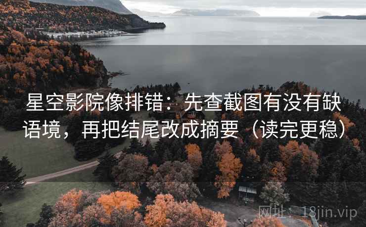 星空影院像排错：先查截图有没有缺语境，再把结尾改成摘要（读完更稳）