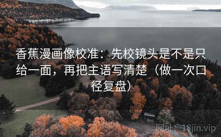 香蕉漫画像校准：先校镜头是不是只给一面，再把主语写清楚（做一次口径复盘）