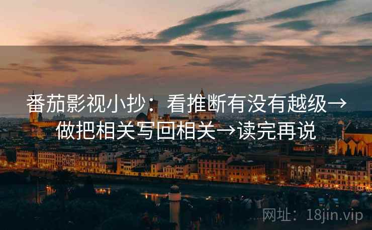 番茄影视小抄：看推断有没有越级→做把相关写回相关→读完再说