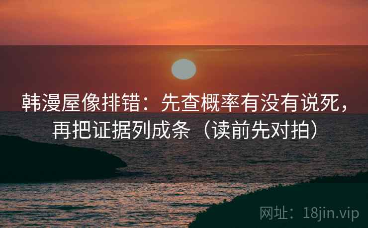 韩漫屋像排错：先查概率有没有说死，再把证据列成条（读前先对拍）