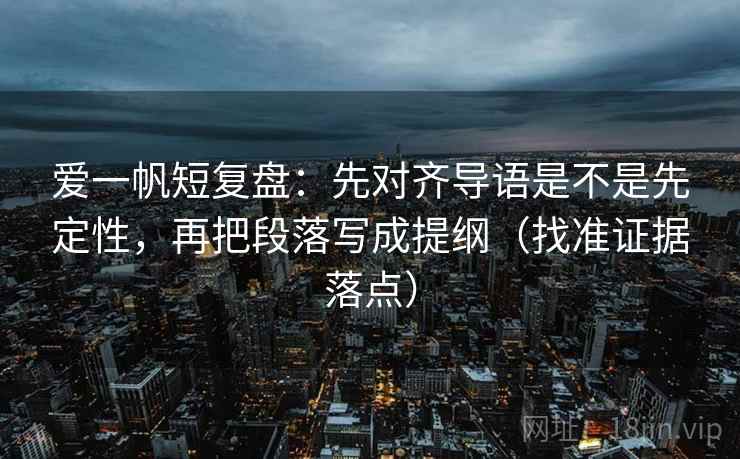 爱一帆短复盘：先对齐导语是不是先定性，再把段落写成提纲（找准证据落点）