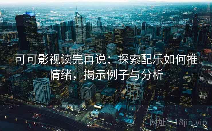 可可影视读完再说：探索配乐如何推情绪，揭示例子与分析
