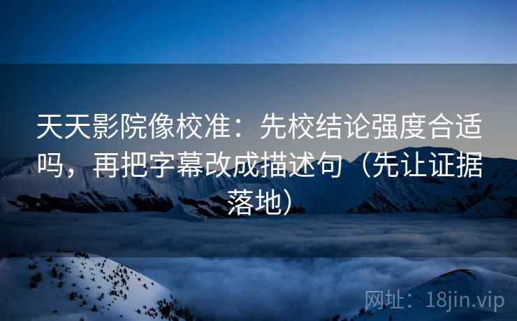 天天影院像校准：先校结论强度合适吗，再把字幕改成描述句（先让证据落地）