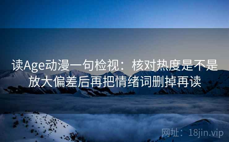 读Age动漫一句检视：核对热度是不是放大偏差后再把情绪词删掉再读