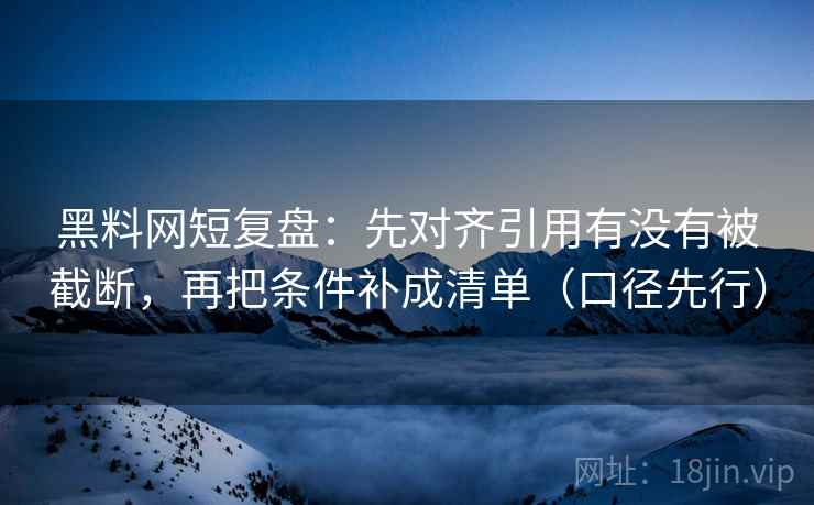黑料网短复盘：先对齐引用有没有被截断，再把条件补成清单（口径先行）