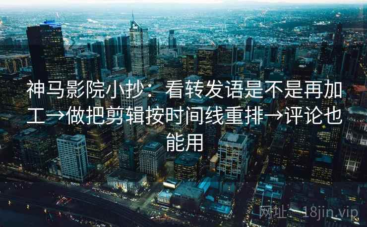 神马影院小抄：看转发语是不是再加工→做把剪辑按时间线重排→评论也能用
