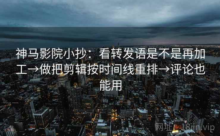 神马影院小抄：看转发语是不是再加工→做把剪辑按时间线重排→评论也能用