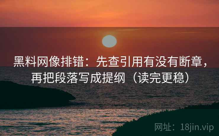 黑料网像排错：先查引用有没有断章，再把段落写成提纲（读完更稳）
