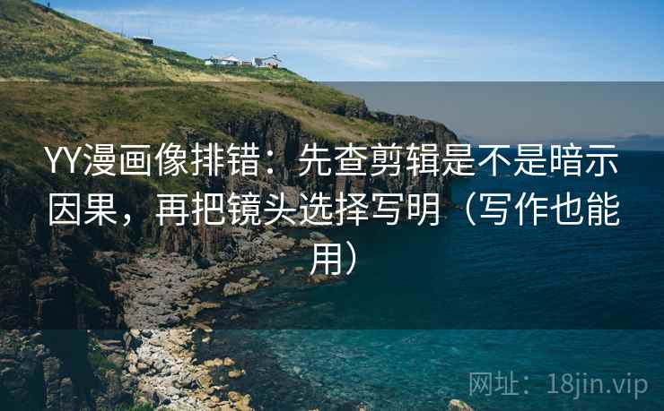 YY漫画像排错：先查剪辑是不是暗示因果，再把镜头选择写明（写作也能用）