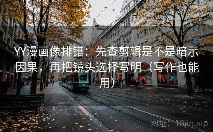 YY漫画像排错：先查剪辑是不是暗示因果，再把镜头选择写明（写作也能用）