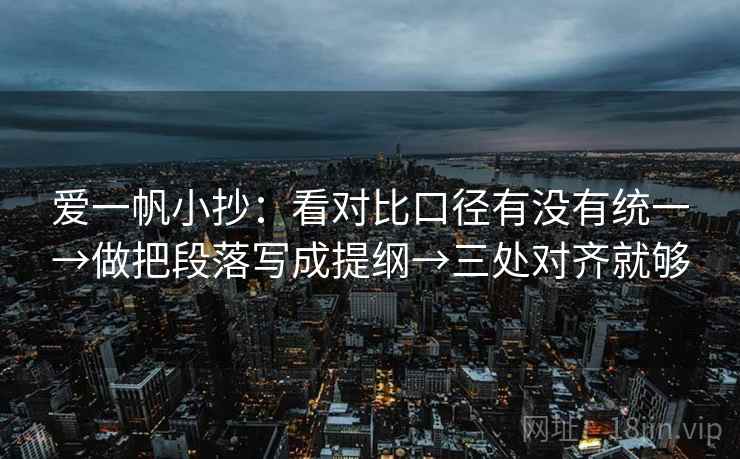 爱一帆小抄：看对比口径有没有统一→做把段落写成提纲→三处对齐就够