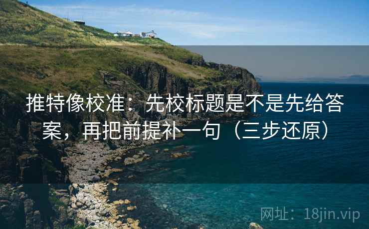 推特像校准：先校标题是不是先给答案，再把前提补一句（三步还原）