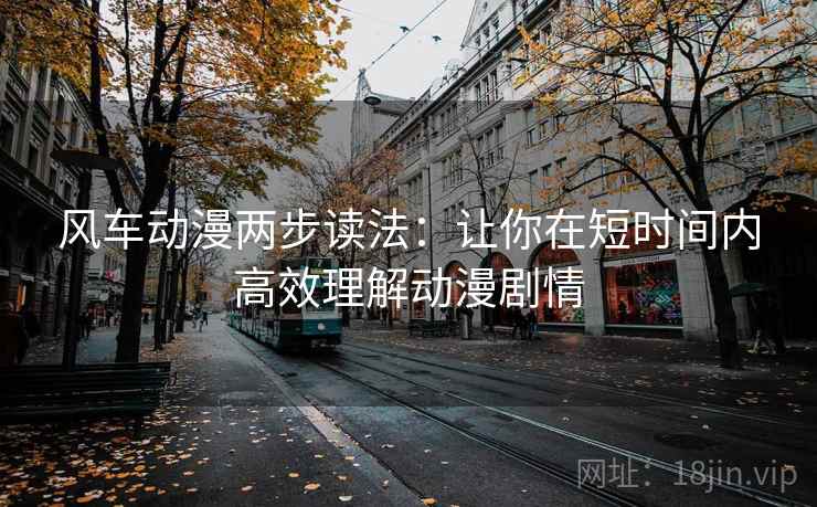 风车动漫两步读法：让你在短时间内高效理解动漫剧情