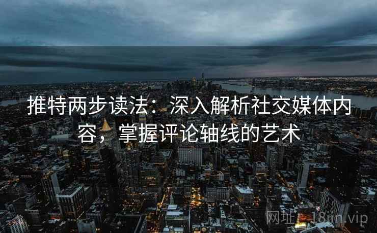 推特两步读法：深入解析社交媒体内容，掌握评论轴线的艺术