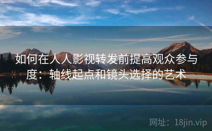 如何在人人影视转发前提高观众参与度：轴线起点和镜头选择的艺术