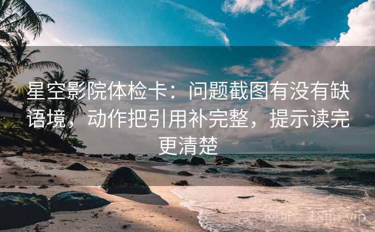 星空影院体检卡：问题截图有没有缺语境，动作把引用补完整，提示读完更清楚