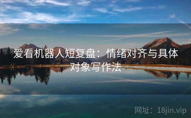 爱看机器人短复盘：情绪对齐与具体对象写作法
