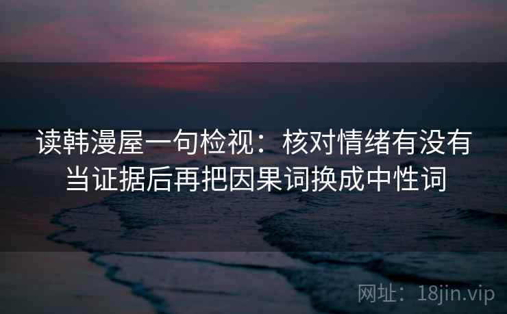 读韩漫屋一句检视：核对情绪有没有当证据后再把因果词换成中性词