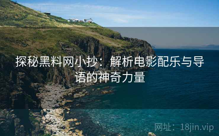 探秘黑料网小抄：解析电影配乐与导语的神奇力量