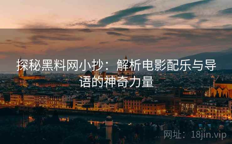 探秘黑料网小抄：解析电影配乐与导语的神奇力量