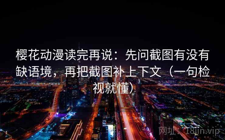 樱花动漫读完再说：先问截图有没有缺语境，再把截图补上下文（一句检视就懂）