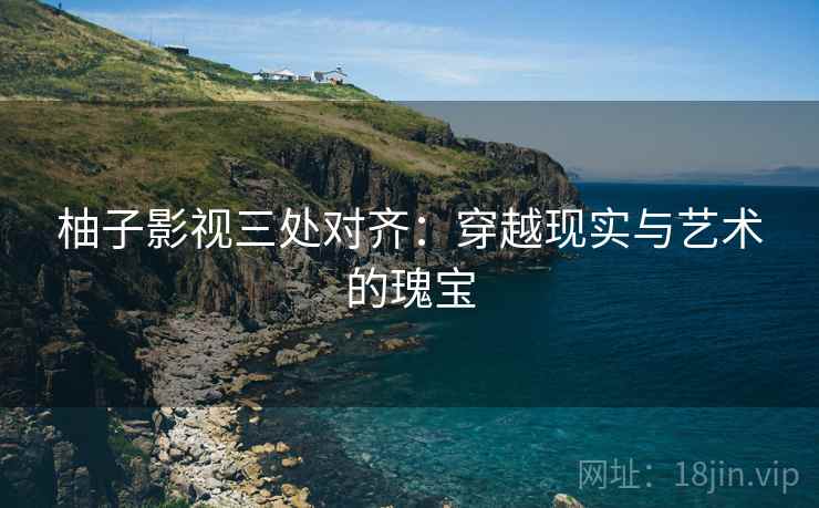 柚子影视三处对齐：穿越现实与艺术的瑰宝