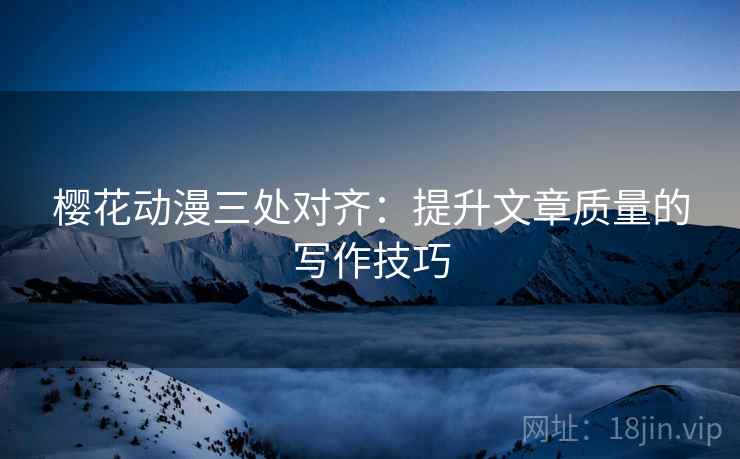 樱花动漫三处对齐：提升文章质量的写作技巧