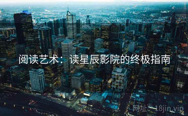 阅读艺术:读星辰影院的终极指南 阅读艺术:读星辰影院的终极指南