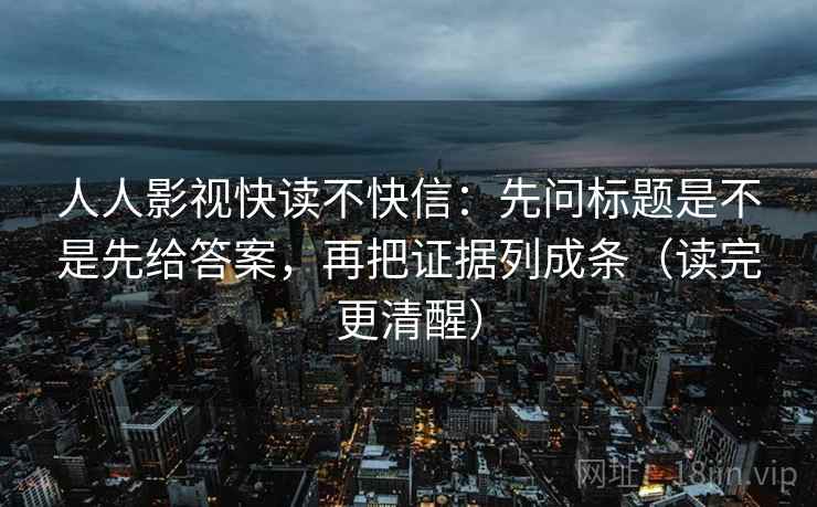 人人影视快读不快信：先问标题是不是先给答案，再把证据列成条（读完更清醒）