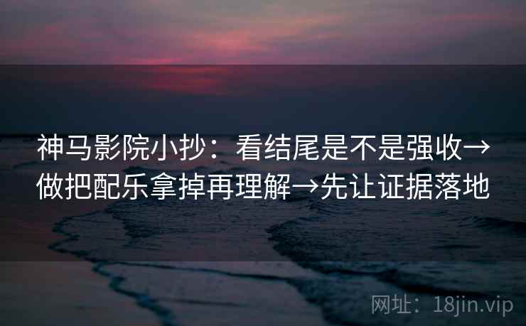 神马影院小抄：看结尾是不是强收→做把配乐拿掉再理解→先让证据落地