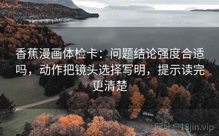 香蕉漫画体检卡：问题结论强度合适吗，动作把镜头选择写明，提示读完更清楚