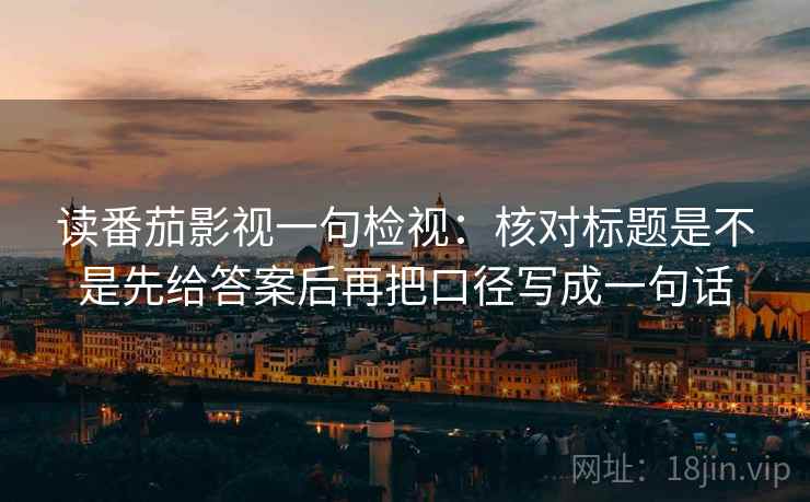 读番茄影视一句检视：核对标题是不是先给答案后再把口径写成一句话