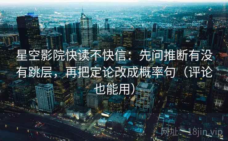 星空影院快读不快信：先问推断有没有跳层，再把定论改成概率句（评论也能用）