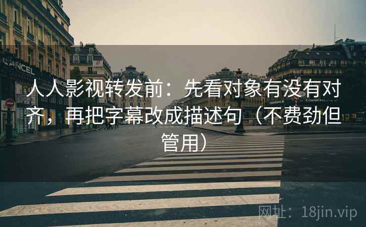 人人影视转发前：先看对象有没有对齐，再把字幕改成描述句（不费劲但管用）